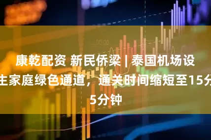 康乾配资 新民侨梁 | 泰国机场设学生家庭绿色通道，通关时间缩短至15分钟