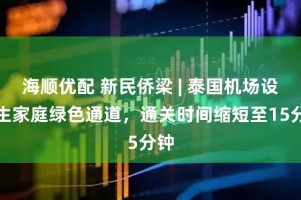 海顺优配 新民侨梁 | 泰国机场设学生家庭绿色通道，通关时间缩短至15分钟