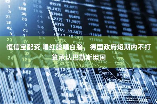 恒信宝配资 唱红脸唱白脸，德国政府短期内不打算承认巴勒斯坦国