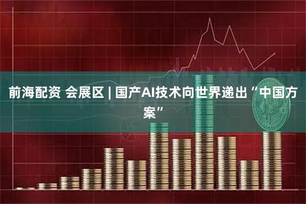 前海配资 会展区 | 国产AI技术向世界递出“中国方案”