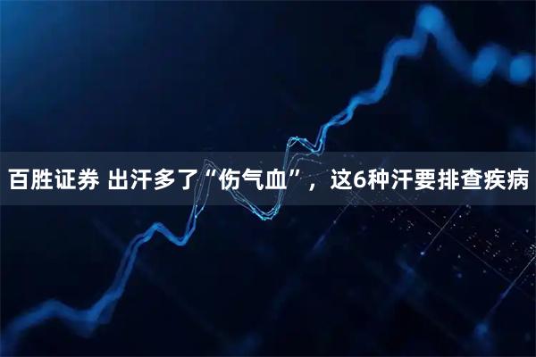 百胜证券 出汗多了“伤气血”，这6种汗要排查疾病