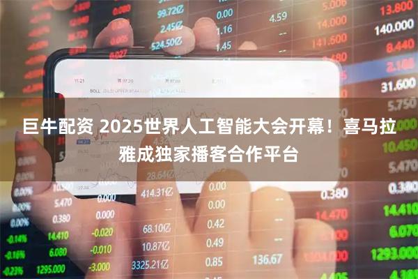 巨牛配资 2025世界人工智能大会开幕！喜马拉雅成独家播客合作平台