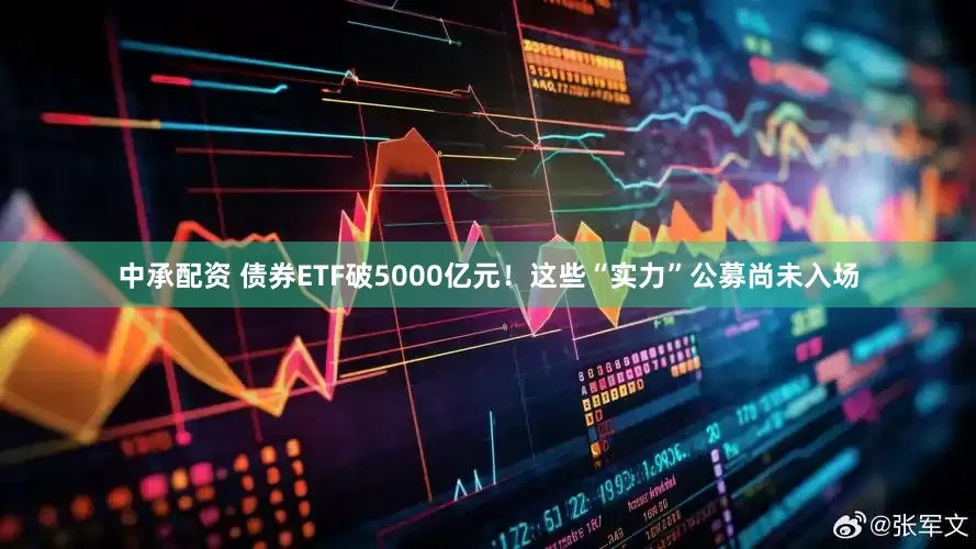 中承配资 债券ETF破5000亿元！这些“实力”公募尚未入场