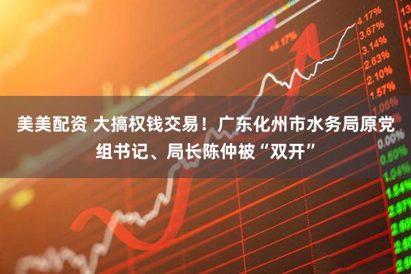 美美配资 大搞权钱交易！广东化州市水务局原党组书记、局长陈仲被“双开”