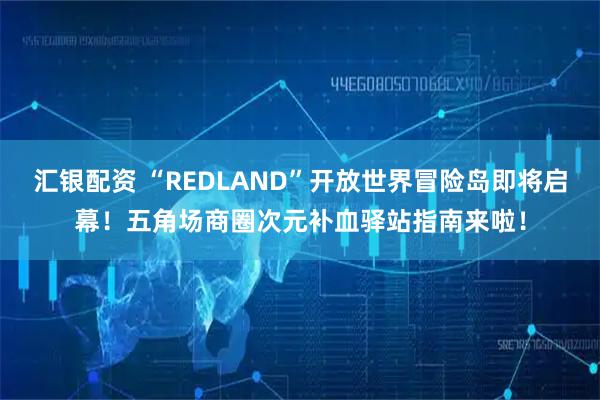 汇银配资 “REDLAND”开放世界冒险岛即将启幕！五角场商圈次元补血驿站指南来啦！