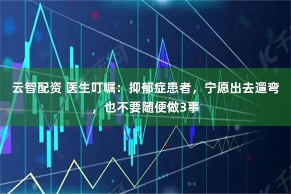 云智配资 医生叮嘱:抑郁症患者,宁愿出去遛弯,也不要随便做3事