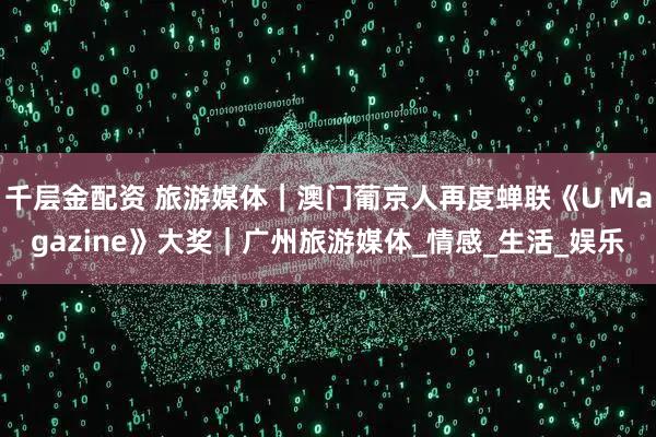 千层金配资 旅游媒体|澳门葡京人再度蝉联《U Magazine》大奖|广州旅游媒体_情感_生活_娱乐