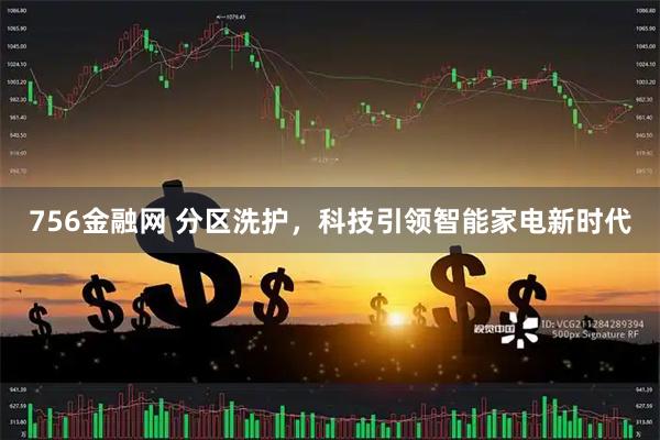 756金融网 分区洗护，科技引领智能家电新时代