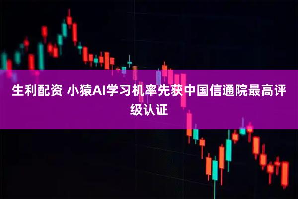 生利配资 小猿AI学习机率先获中国信通院最高评级认证