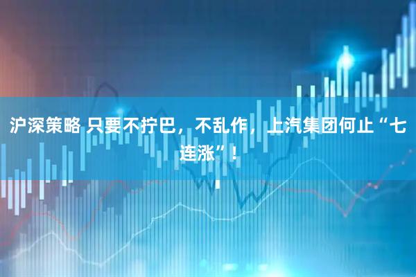 沪深策略 只要不拧巴，不乱作，上汽集团何止“七连涨”！