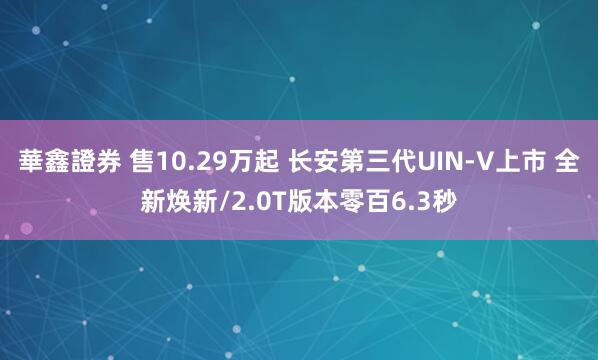 華鑫證券 售10.29万起 长安第三代UIN-V上市 全新焕新/2.0T版本零百6.3秒