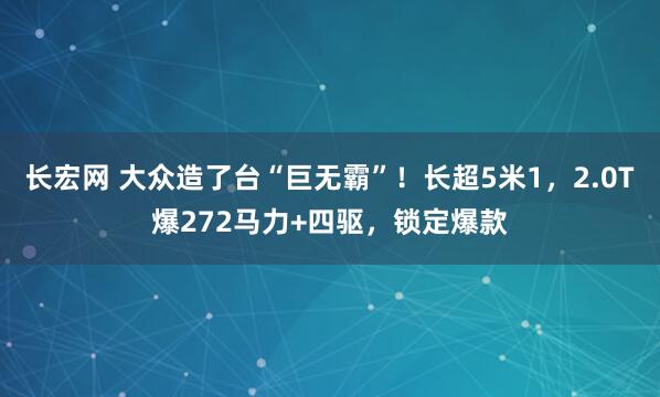 长宏网 大众造了台“巨无霸”！长超5米1，2.0T爆272马力+四驱，锁定爆款