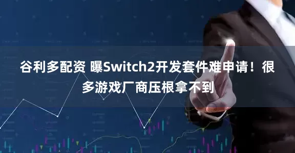 谷利多配资 曝Switch2开发套件难申请！很多游戏厂商压根拿不到