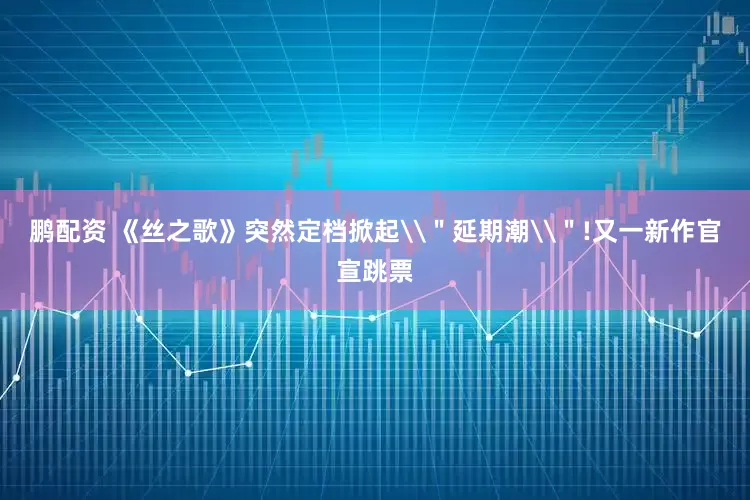 鹏配资 《丝之歌》突然定档掀起\＂延期潮\＂!又一新作官宣跳票