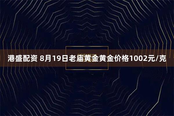 港盛配资 8月19日老庙黄金黄金价格1002元/克