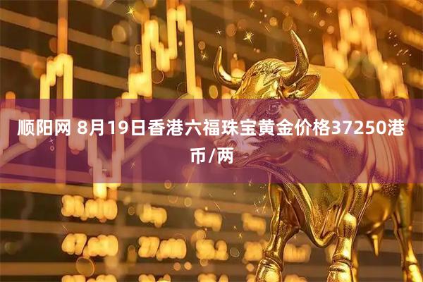顺阳网 8月19日香港六福珠宝黄金价格37250港币/两
