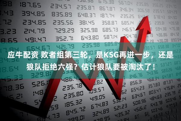 应牛配资 败者组第三轮，是KSG再进一步，还是狼队拒绝六强？估计狼队要被淘汰了！