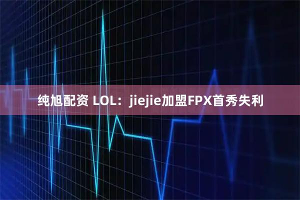 纯旭配资 LOL：jiejie加盟FPX首秀失利