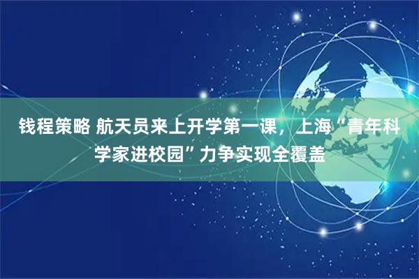 钱程策略 航天员来上开学第一课，上海“青年科学家进校园”力争实现全覆盖