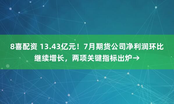 8喜配资 13.43亿元！7月期货公司净利润环比继续增长，两项关键指标出炉→
