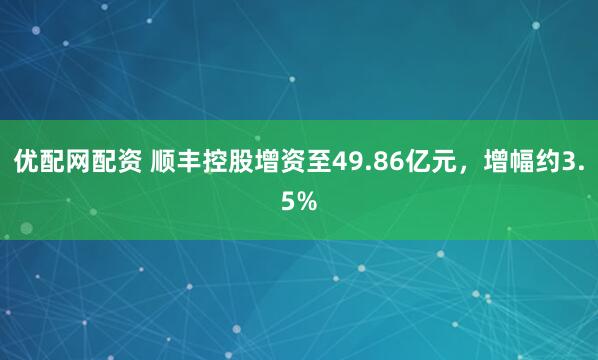 优配网配资 顺丰控股增资至49.86亿元，增幅约3.5%