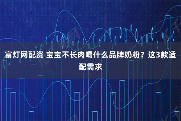 富灯网配资 宝宝不长肉喝什么品牌奶粉？这3款适配需求
