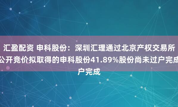 汇盈配资 申科股份：深圳汇理通过北京产权交易所公开竞价拟取得的申科股份41.89%股份尚未过户完成