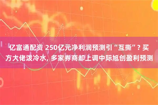 亿富通配资 250亿元净利润预测引“互撕”? 买方大佬泼冷水, 多家券商却上调中际旭创盈利预测