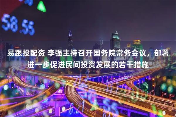 易跟投配资 李强主持召开国务院常务会议，部署进一步促进民间投资发展的若干措施