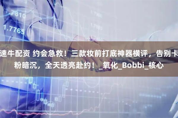 速牛配资 约会急救！三款妆前打底神器横评，告别卡粉暗沉，全天透亮赴约！_氧化_Bobbi_核心