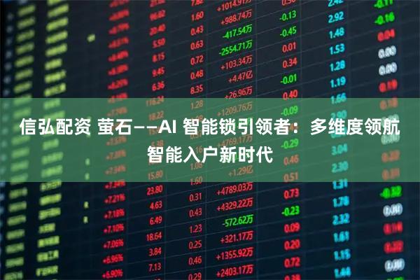 信弘配资 萤石——AI 智能锁引领者：多维度领航智能入户新时代