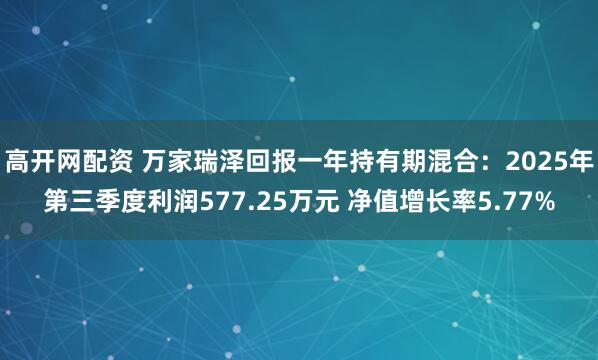高开网配资 万家瑞泽回报一年持有期混合：2025年第三季度利润577.25万元 净值增长率5.77%
