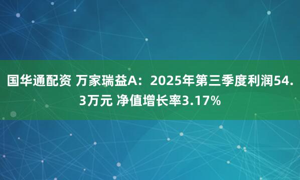国华通配资 万家瑞益A：2025年第三季度利润54.3万元 净值增长率3.17%