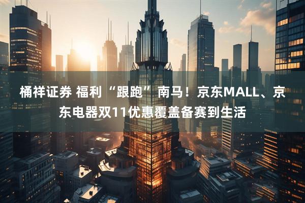 桶祥证券 福利 “跟跑” 南马！京东MALL、京东电器双11优惠覆盖备赛到生活