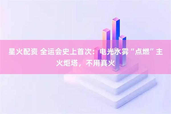 星火配资 全运会史上首次：电光水雾“点燃”主火炬塔，不用真火