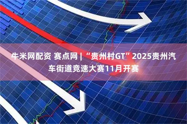 牛米网配资 赛点网 | “贵州村GT”2025贵州汽车街道竞速大赛11月开赛