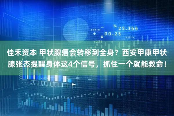 佳禾资本 甲状腺癌会转移到全身？西安甲康甲状腺张杰提醒身体这4个信号，抓住一个就能救命！