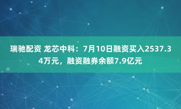 瑞驰配资 龙芯中科：7月10日融资买入2537.34万元，融资融券余额7.9亿元