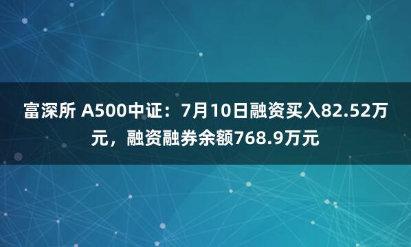 富深所 A500中证：7月10日融资买入82.52万元，融资融券余额768.9万元