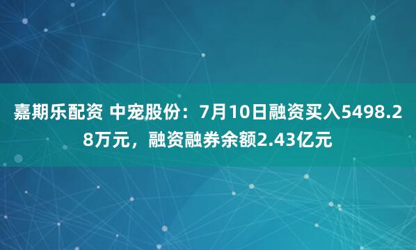 嘉期乐配资 中宠股份：7月10日融资买入5498.28万元，融资融券余额2.43亿元