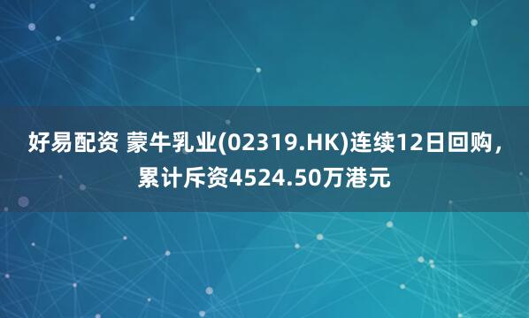 好易配资 蒙牛乳业(02319.HK)连续12日回购，累计斥资4524.50万港元