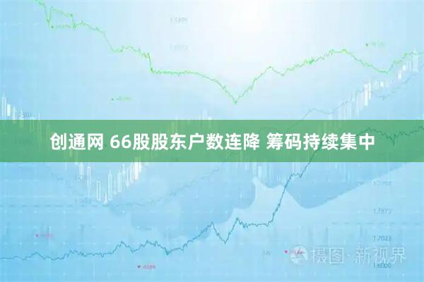 创通网 66股股东户数连降 筹码持续集中