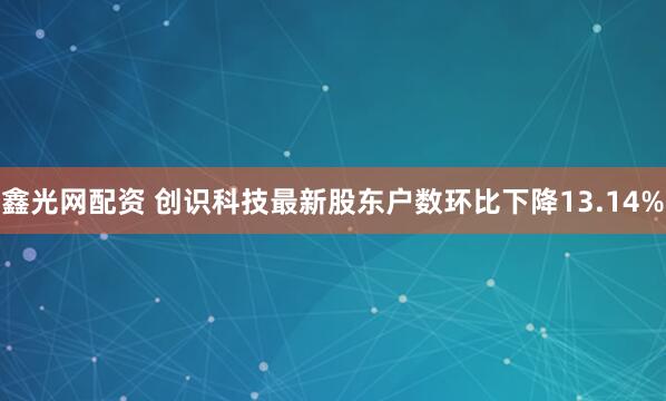 鑫光网配资 创识科技最新股东户数环比下降13.14%