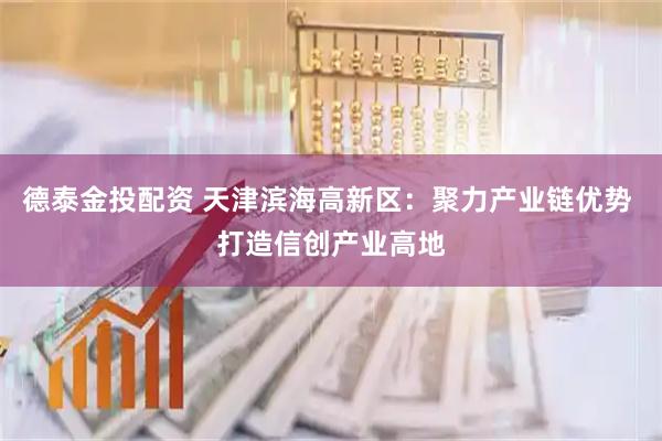德泰金投配资 天津滨海高新区：聚力产业链优势 打造信创产业高地