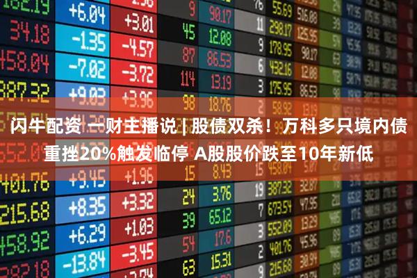 闪牛配资 一财主播说 | 股债双杀！万科多只境内债重挫20%触发临停 A股股价跌至10年新低